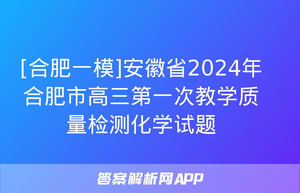 [合肥一模]安徽省2024年合肥市高三第一次教学质量检测化学试题