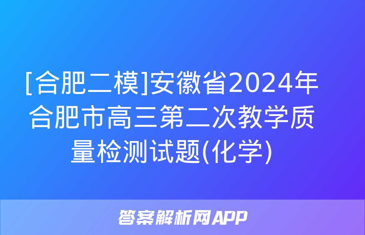 [合肥二模]安徽省2024年合肥市高三第二次教学质量检测试题(化学)