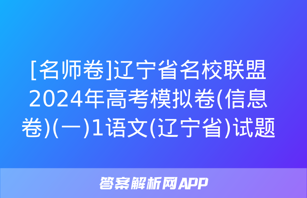 [名师卷]辽宁省名校联盟2024年高考模拟卷(信息卷)(一)1语文(辽宁省)试题