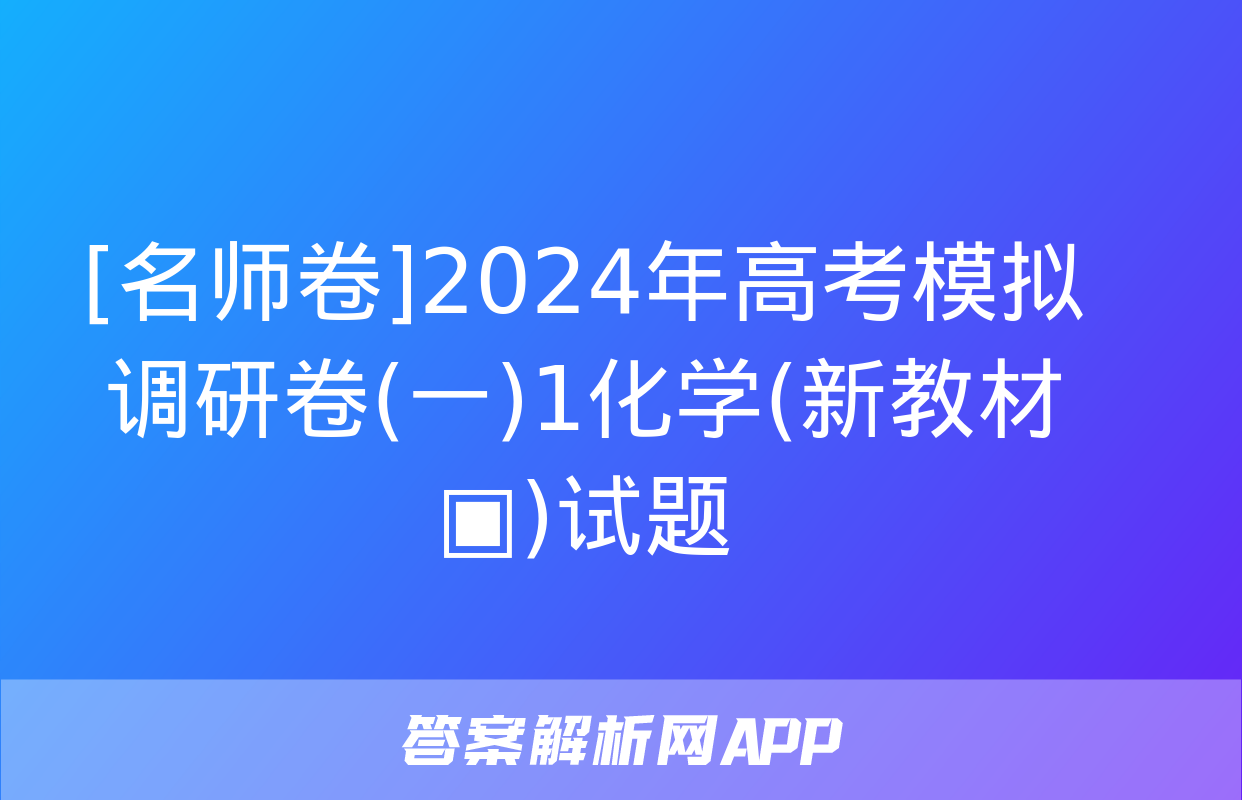 [名师卷]2024年高考模拟调研卷(一)1化学(新教材▣)试题