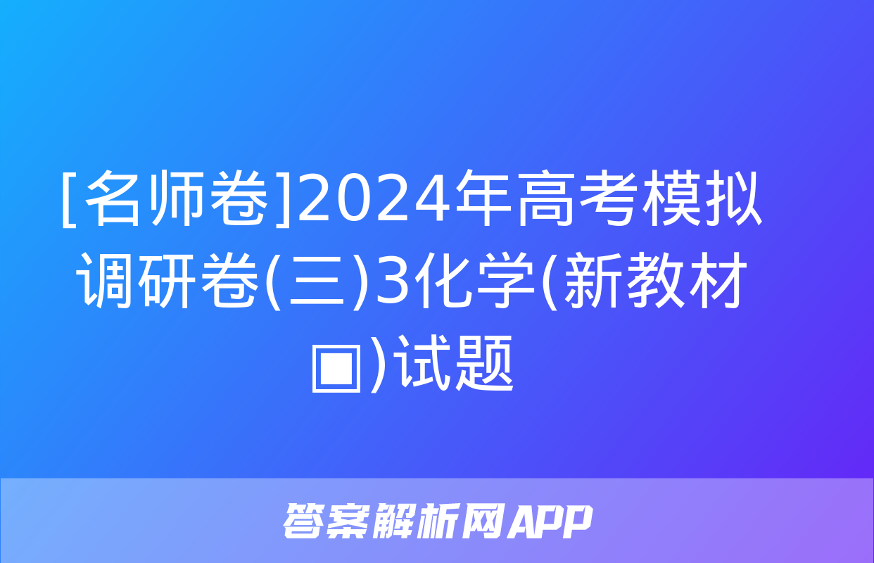 [名师卷]2024年高考模拟调研卷(三)3化学(新教材▣)试题