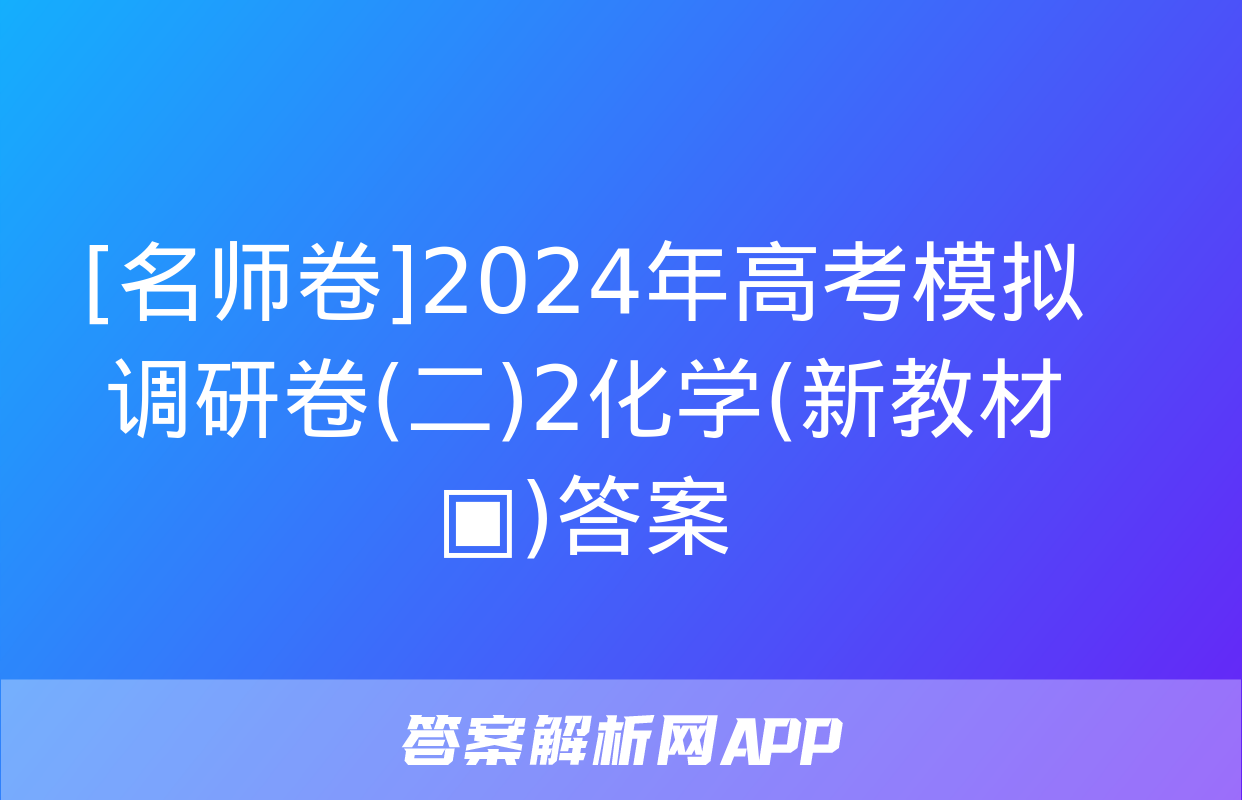 [名师卷]2024年高考模拟调研卷(二)2化学(新教材▣)答案