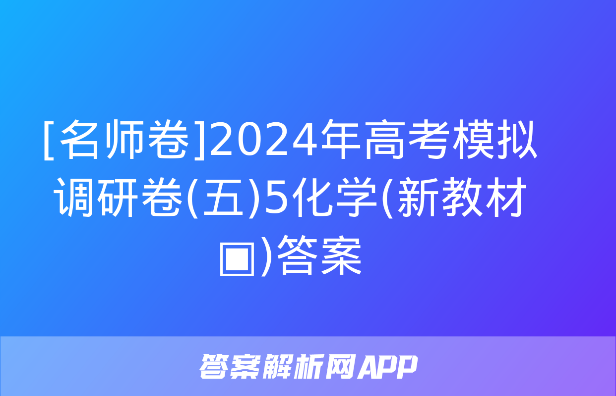 [名师卷]2024年高考模拟调研卷(五)5化学(新教材▣)答案