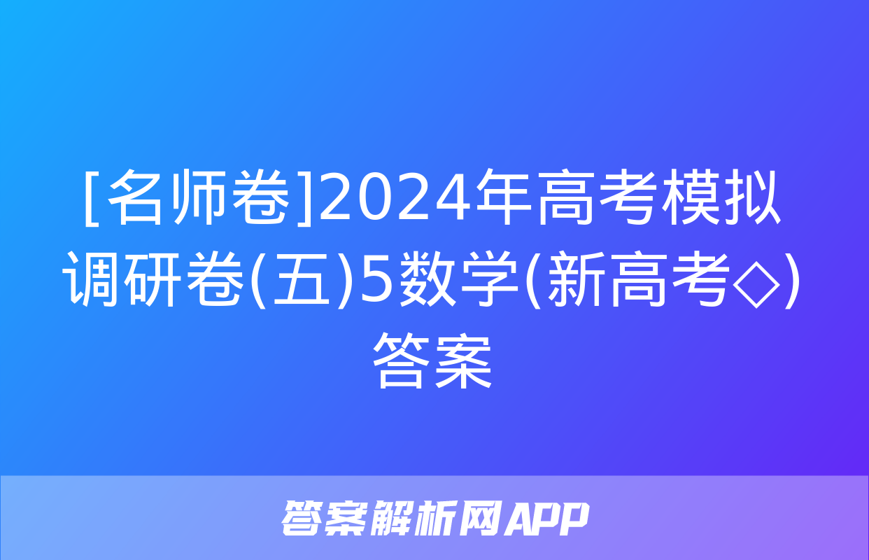 [名师卷]2024年高考模拟调研卷(五)5数学(新高考◇)答案