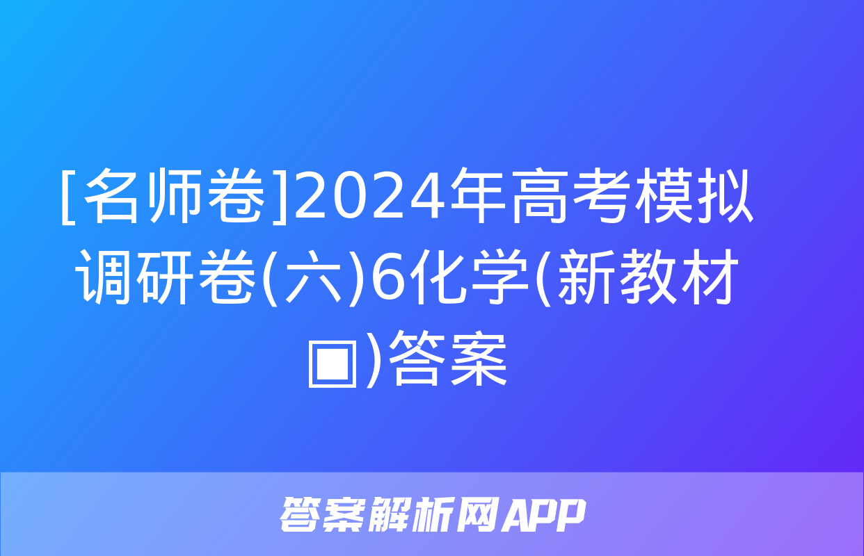 [名师卷]2024年高考模拟调研卷(六)6化学(新教材▣)答案