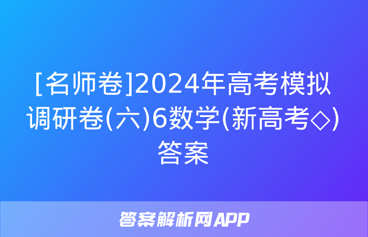 [名师卷]2024年高考模拟调研卷(六)6数学(新高考◇)答案