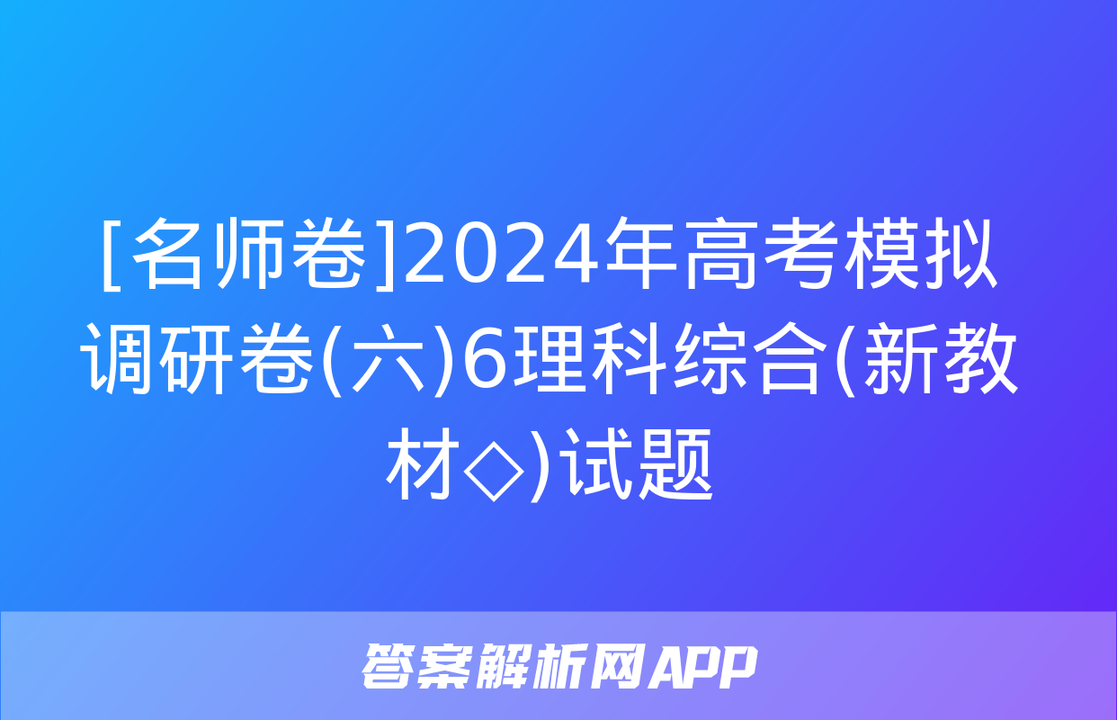 [名师卷]2024年高考模拟调研卷(六)6理科综合(新教材◇)试题