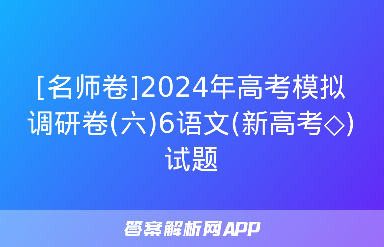 [名师卷]2024年高考模拟调研卷(六)6语文(新高考◇)试题