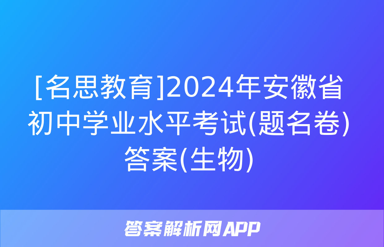 [名思教育]2024年安徽省初中学业水平考试(题名卷)答案(生物)