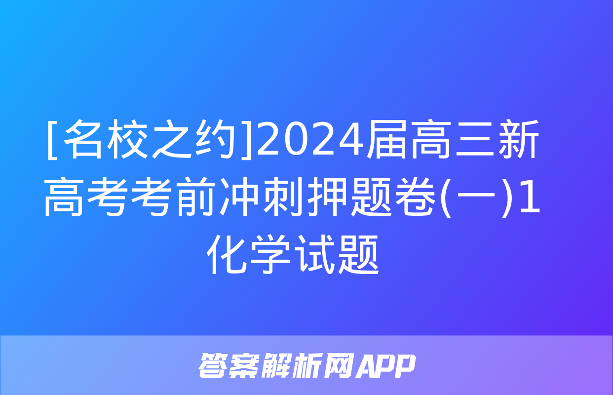 [名校之约]2024届高三新高考考前冲刺押题卷(一)1化学试题