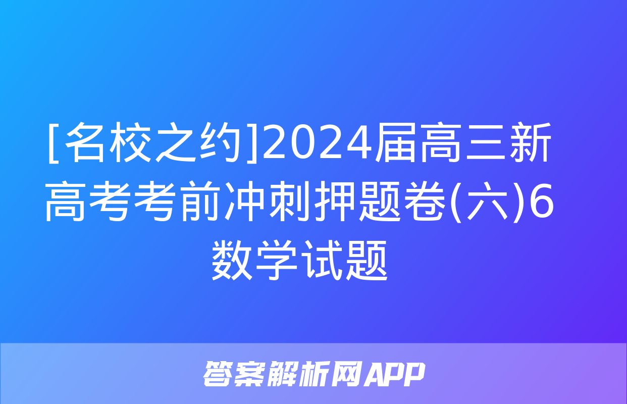 [名校之约]2024届高三新高考考前冲刺押题卷(六)6数学试题