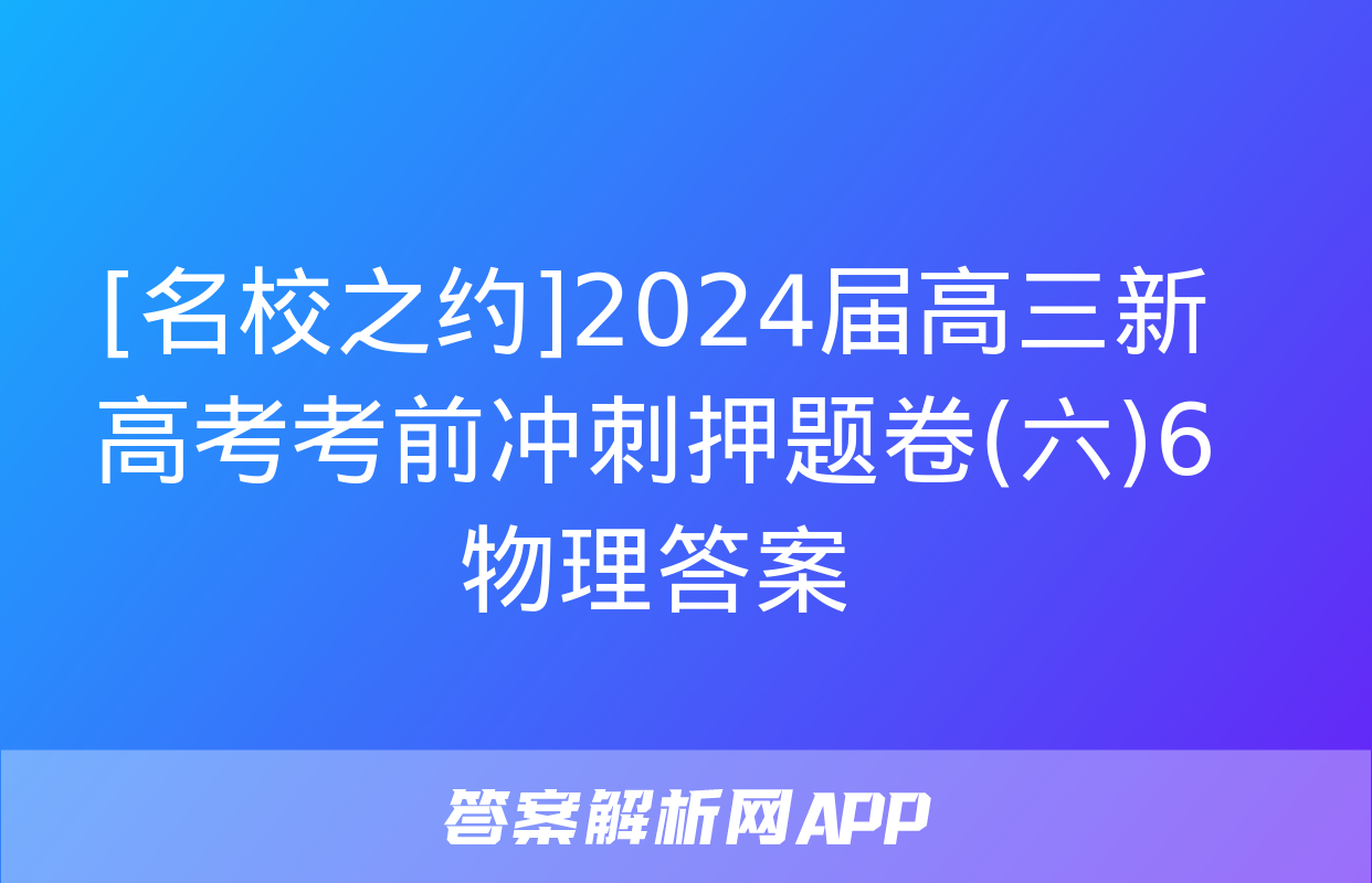 [名校之约]2024届高三新高考考前冲刺押题卷(六)6物理答案