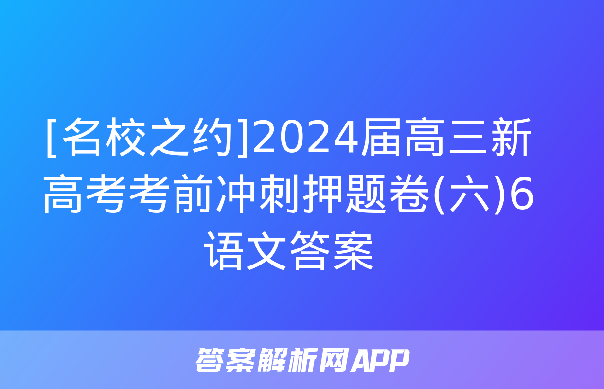 [名校之约]2024届高三新高考考前冲刺押题卷(六)6语文答案