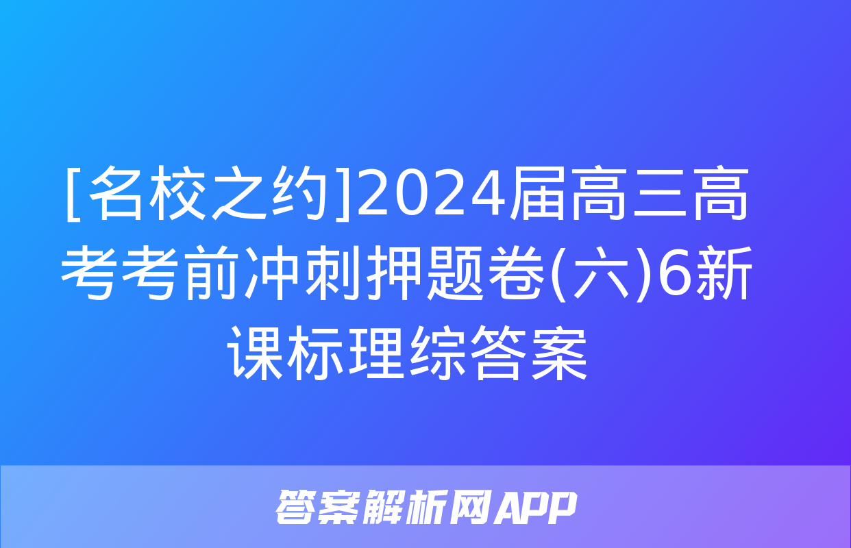 [名校之约]2024届高三高考考前冲刺押题卷(六)6新课标理综答案