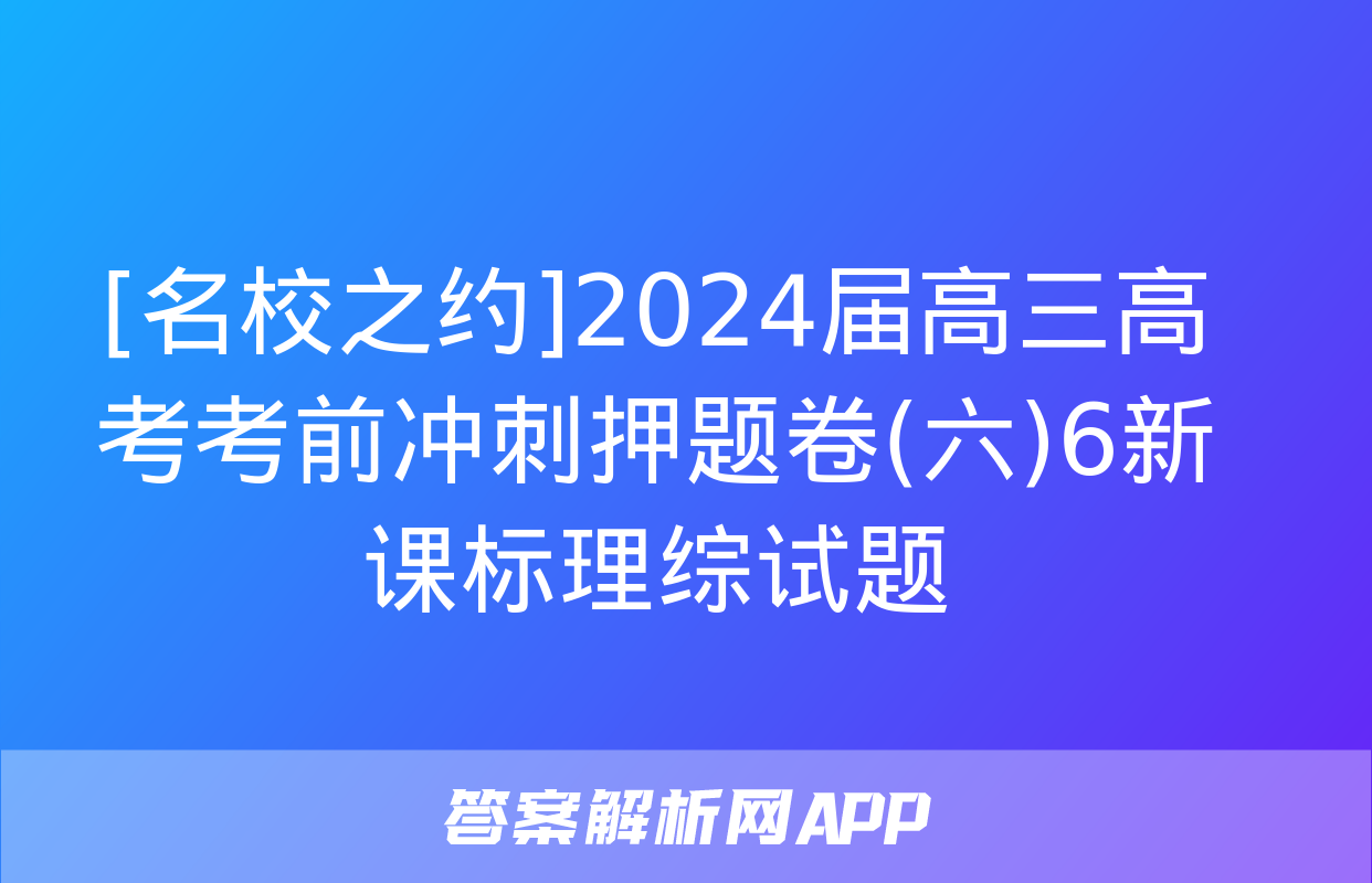 [名校之约]2024届高三高考考前冲刺押题卷(六)6新课标理综试题