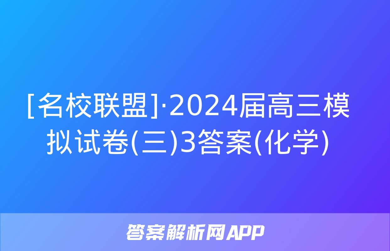 [名校联盟]·2024届高三模拟试卷(三)3答案(化学)