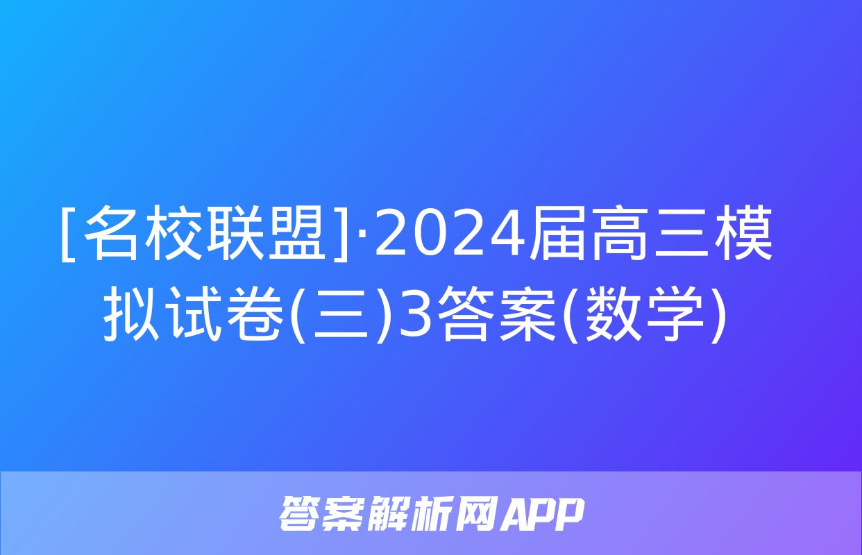 [名校联盟]·2024届高三模拟试卷(三)3答案(数学)