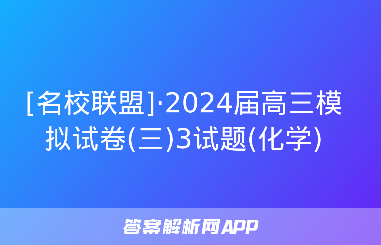 [名校联盟]·2024届高三模拟试卷(三)3试题(化学)