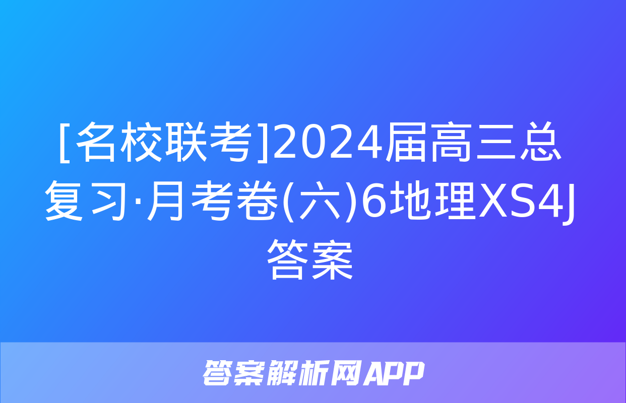 [名校联考]2024届高三总复习·月考卷(六)6地理XS4J答案