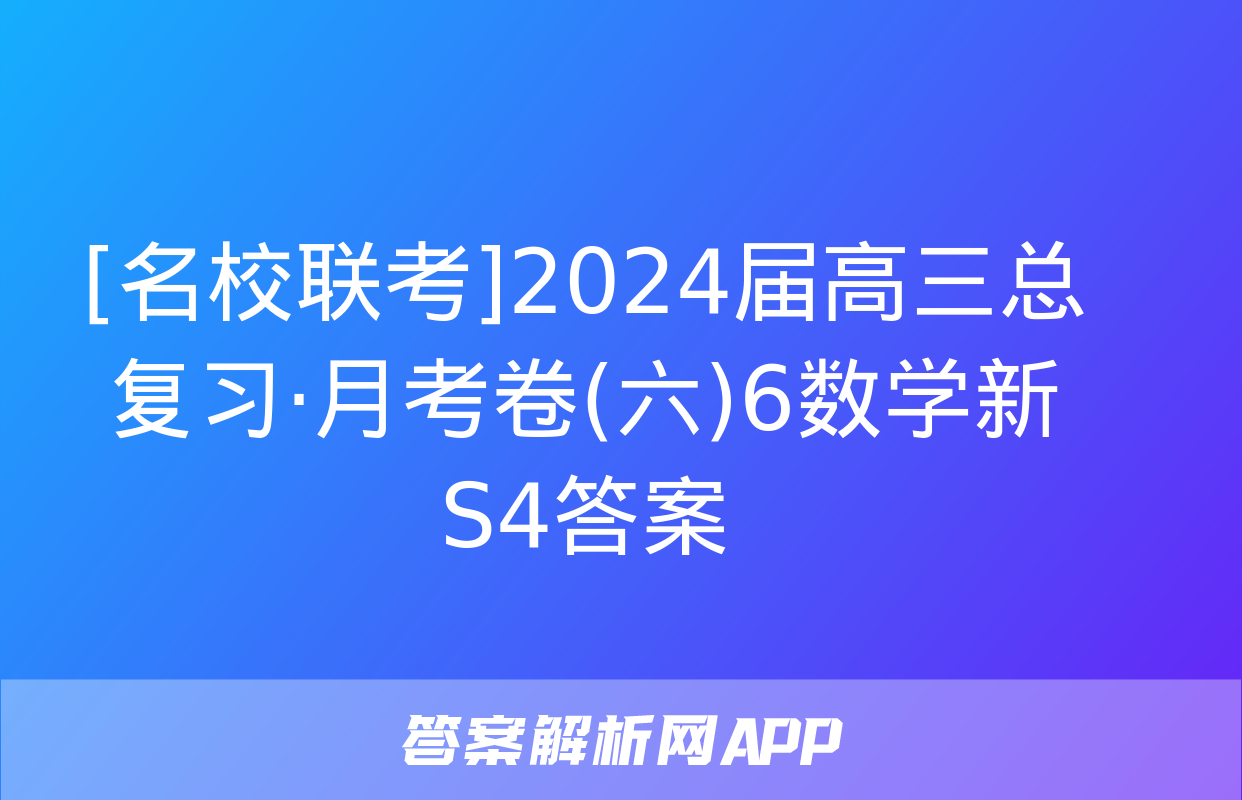 [名校联考]2024届高三总复习·月考卷(六)6数学新S4答案