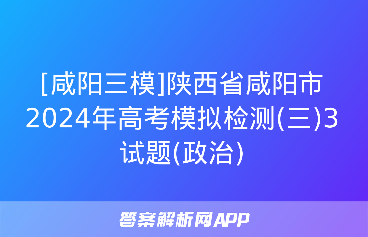 [咸阳三模]陕西省咸阳市2024年高考模拟检测(三)3试题(政治)