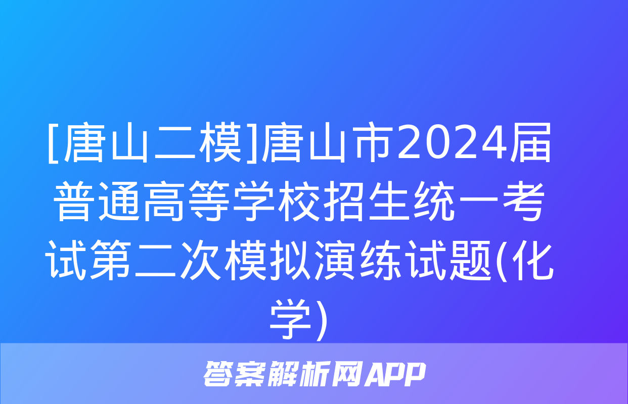 [唐山二模]唐山市2024届普通高等学校招生统一考试第二次模拟演练试题(化学)