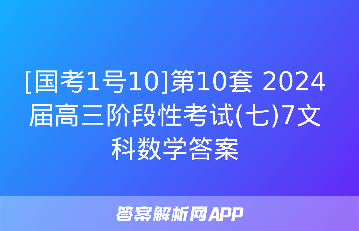 [国考1号10]第10套 2024届高三阶段性考试(七)7文科数学答案