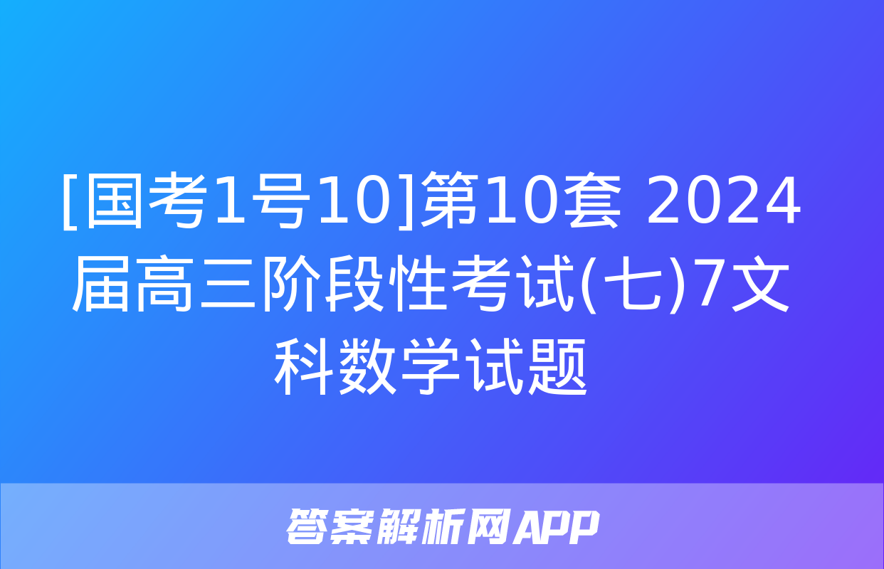 [国考1号10]第10套 2024届高三阶段性考试(七)7文科数学试题