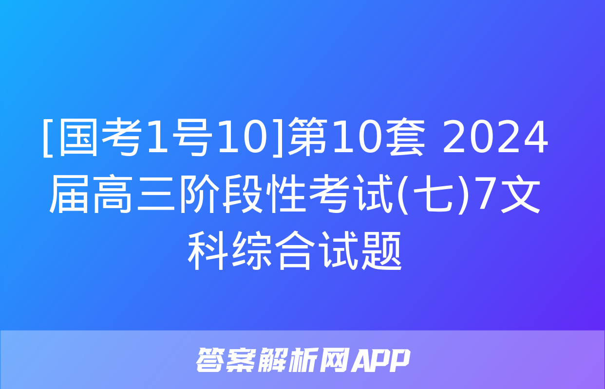 [国考1号10]第10套 2024届高三阶段性考试(七)7文科综合试题