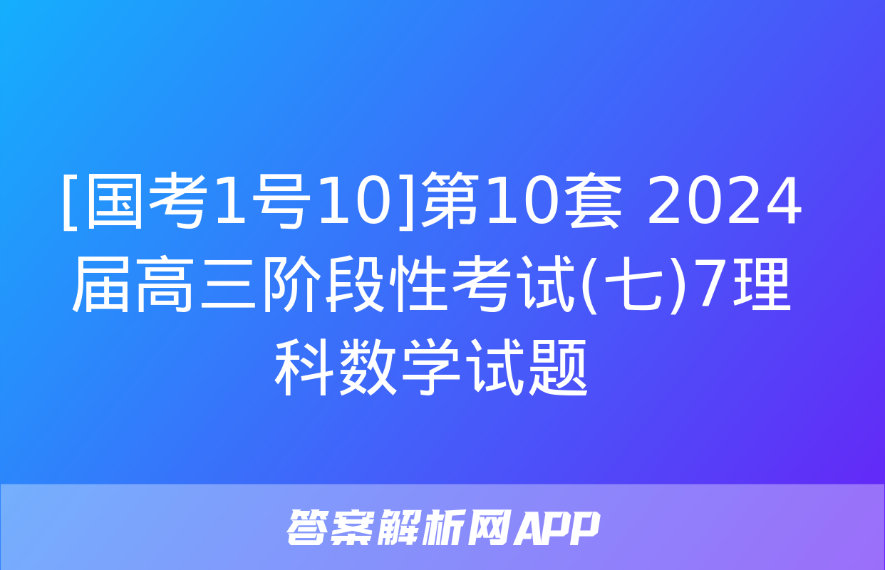 [国考1号10]第10套 2024届高三阶段性考试(七)7理科数学试题