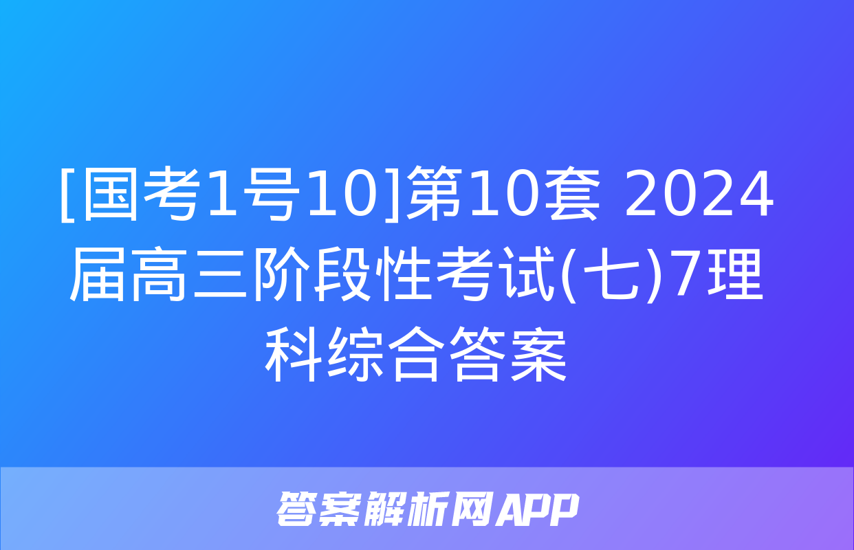 [国考1号10]第10套 2024届高三阶段性考试(七)7理科综合答案