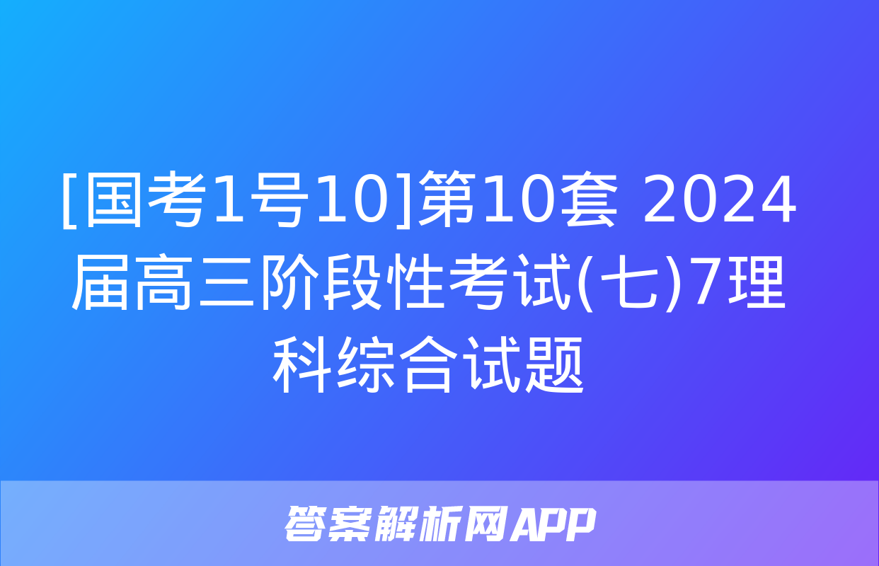 [国考1号10]第10套 2024届高三阶段性考试(七)7理科综合试题