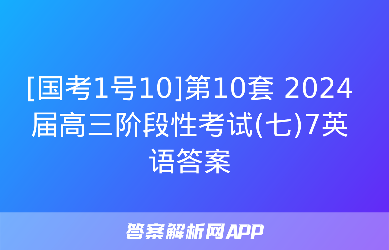 [国考1号10]第10套 2024届高三阶段性考试(七)7英语答案