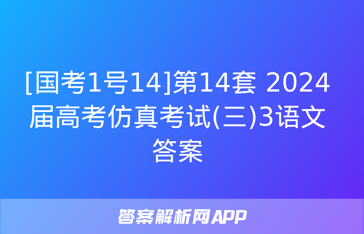 [国考1号14]第14套 2024届高考仿真考试(三)3语文答案