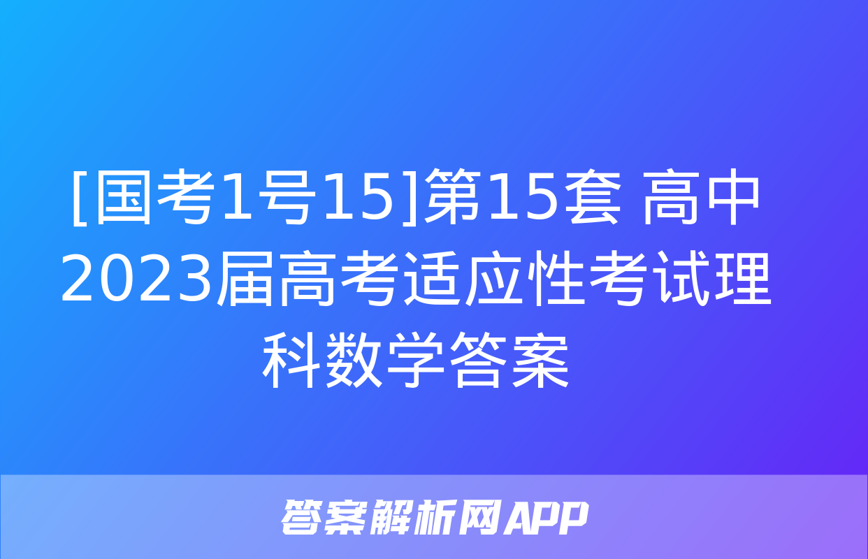 [国考1号15]第15套 高中2023届高考适应性考试理科数学答案