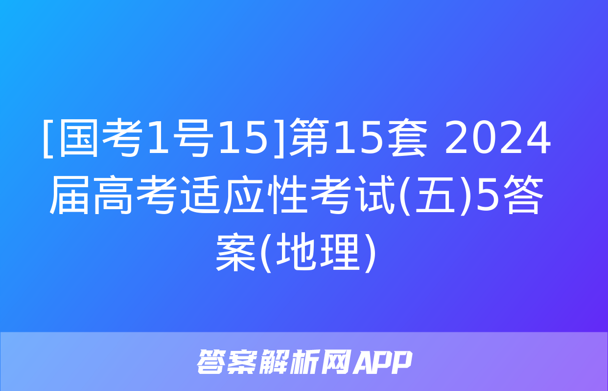 [国考1号15]第15套 2024届高考适应性考试(五)5答案(地理)