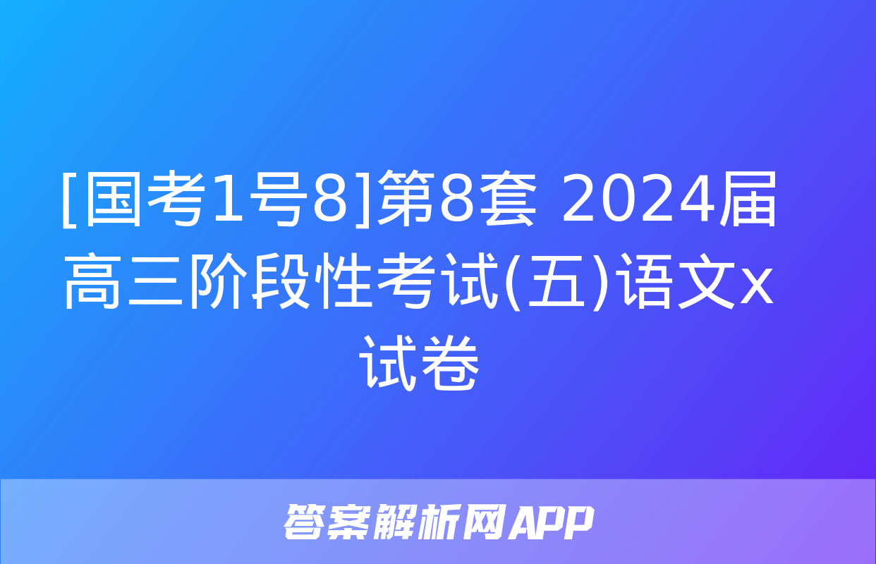 [国考1号8]第8套 2024届高三阶段性考试(五)语文x试卷