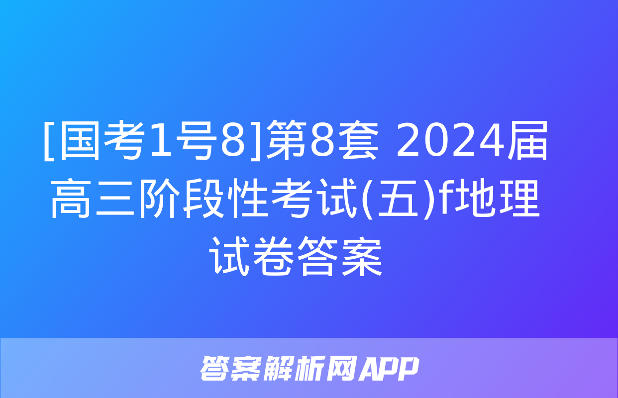 [国考1号8]第8套 2024届高三阶段性考试(五)f地理试卷答案