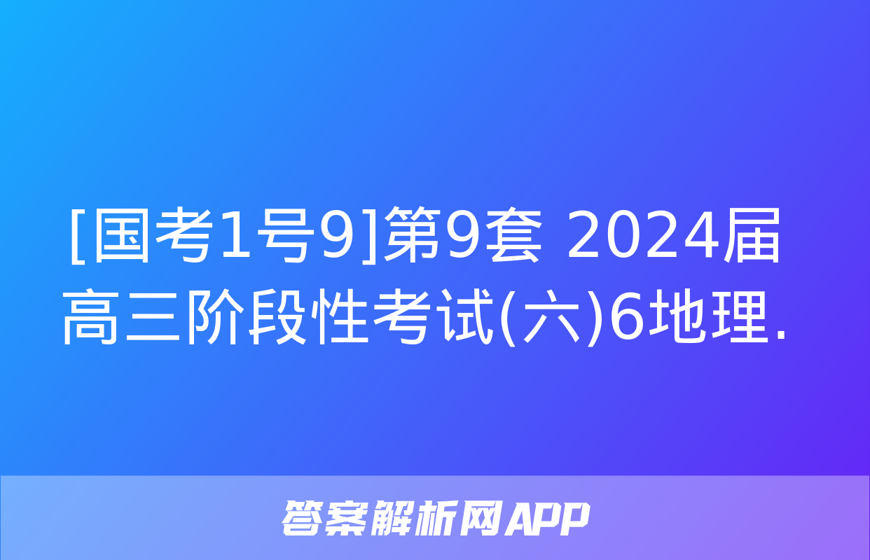 [国考1号9]第9套 2024届高三阶段性考试(六)6地理.