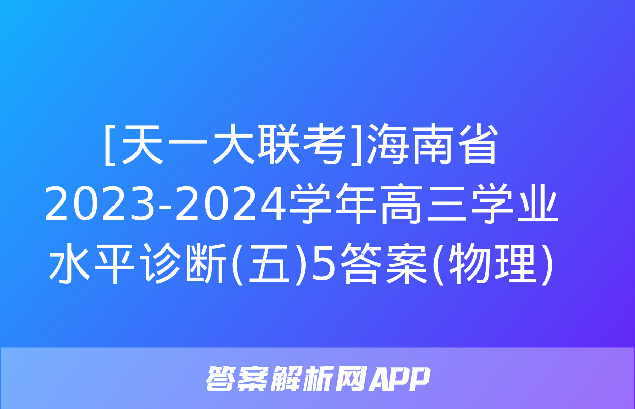 [天一大联考]海南省2023-2024学年高三学业水平诊断(五)5答案(物理)