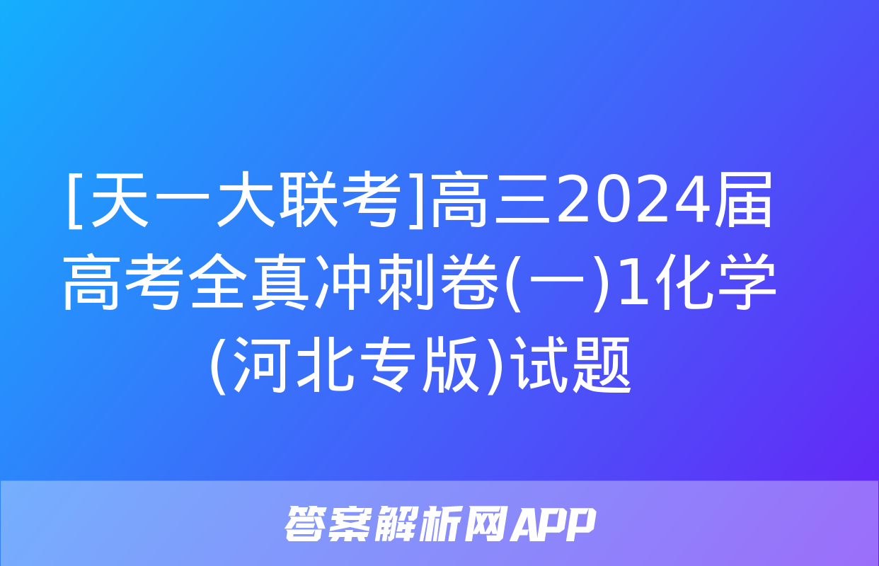 [天一大联考]高三2024届高考全真冲刺卷(一)1化学(河北专版)试题