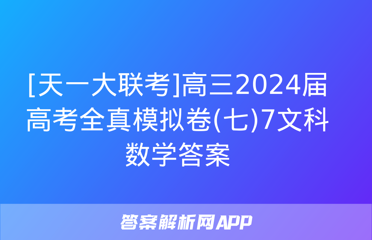 [天一大联考]高三2024届高考全真模拟卷(七)7文科数学答案