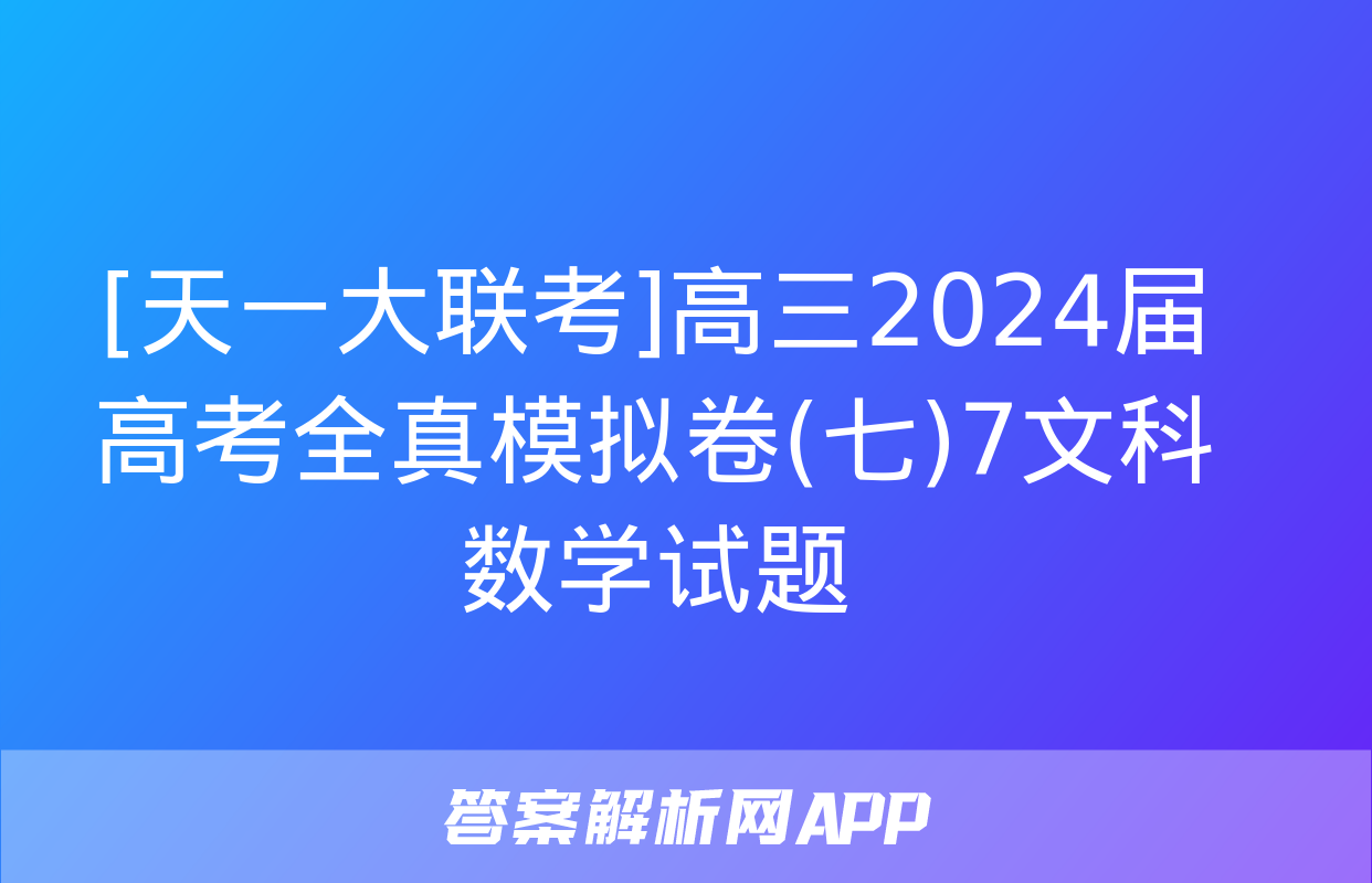 [天一大联考]高三2024届高考全真模拟卷(七)7文科数学试题