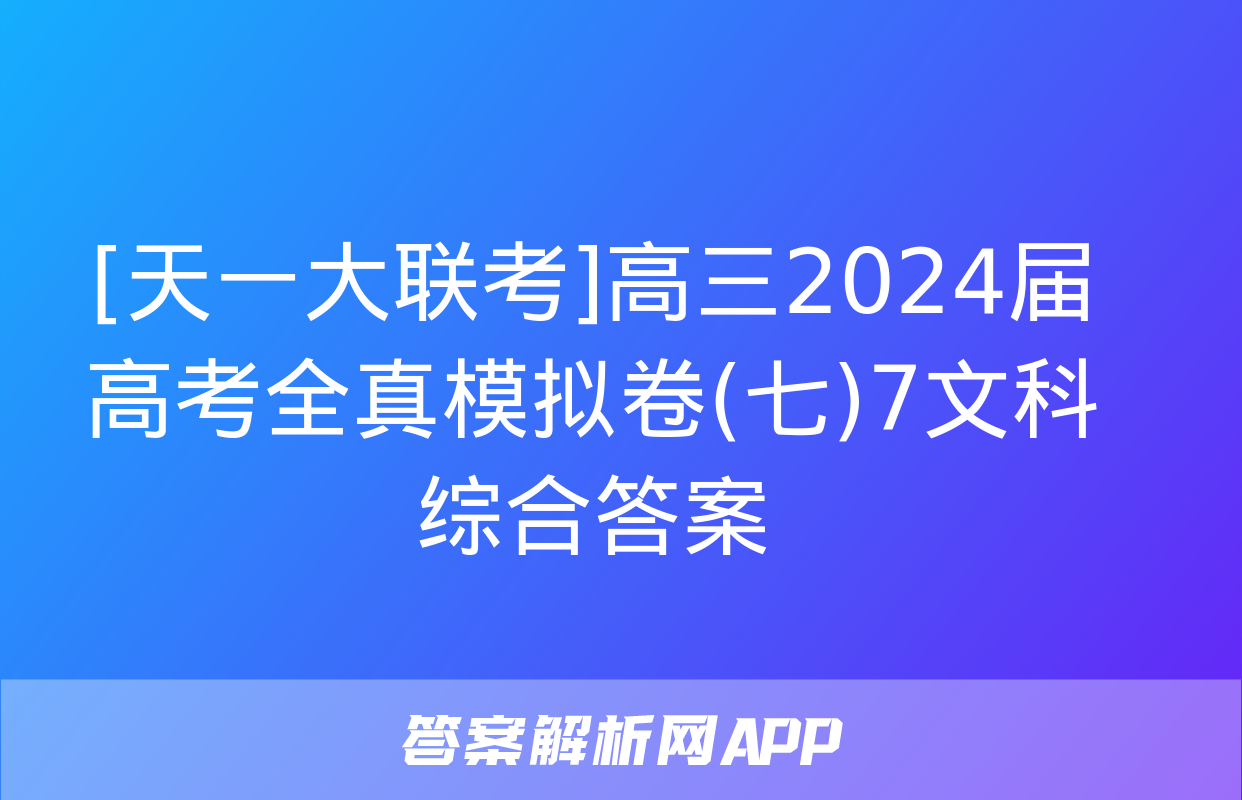 [天一大联考]高三2024届高考全真模拟卷(七)7文科综合答案