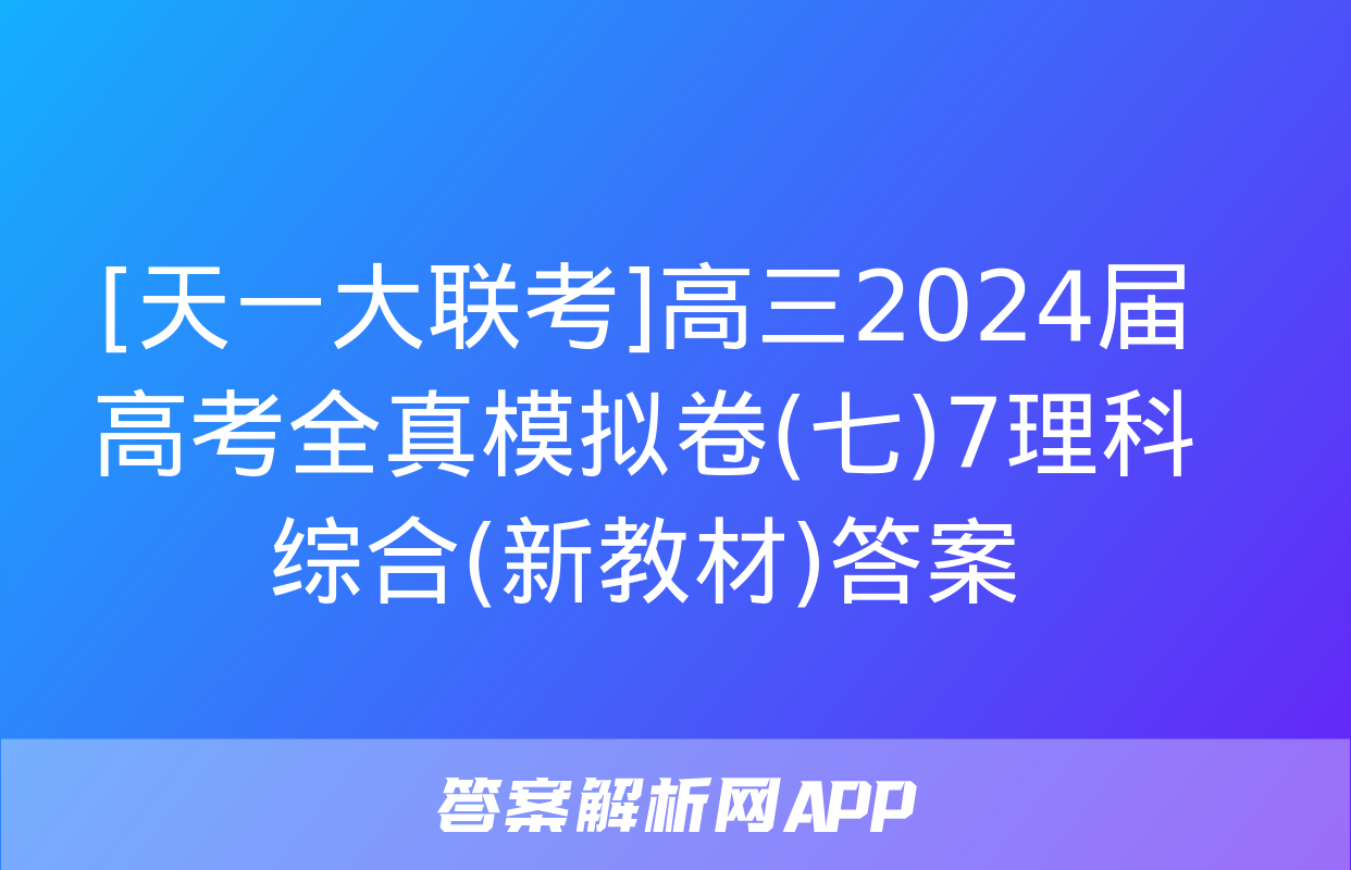 [天一大联考]高三2024届高考全真模拟卷(七)7理科综合(新教材)答案