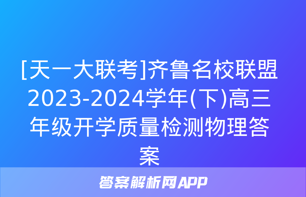 [天一大联考]齐鲁名校联盟 2023-2024学年(下)高三年级开学质量检测物理答案