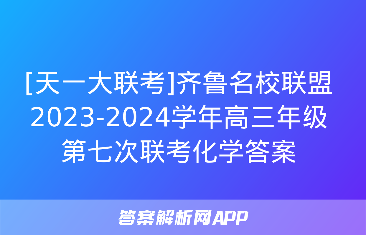 [天一大联考]齐鲁名校联盟 2023-2024学年高三年级第七次联考化学答案