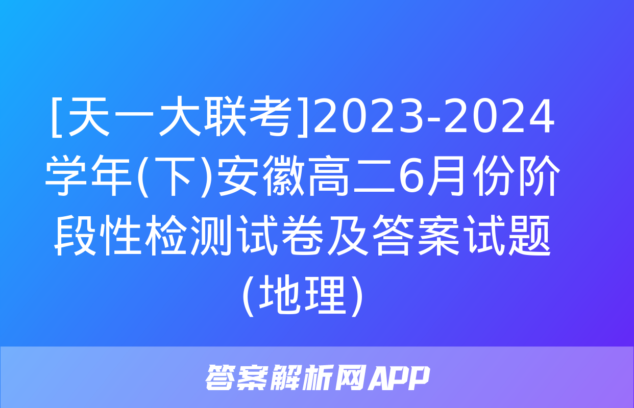 [天一大联考]2023-2024学年(下)安徽高二6月份阶段性检测试卷及答案试题(地理)