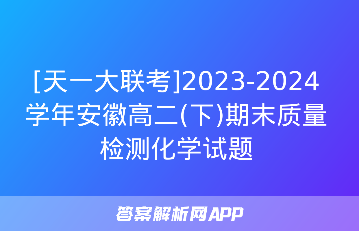 [天一大联考]2023-2024学年安徽高二(下)期末质量检测化学试题