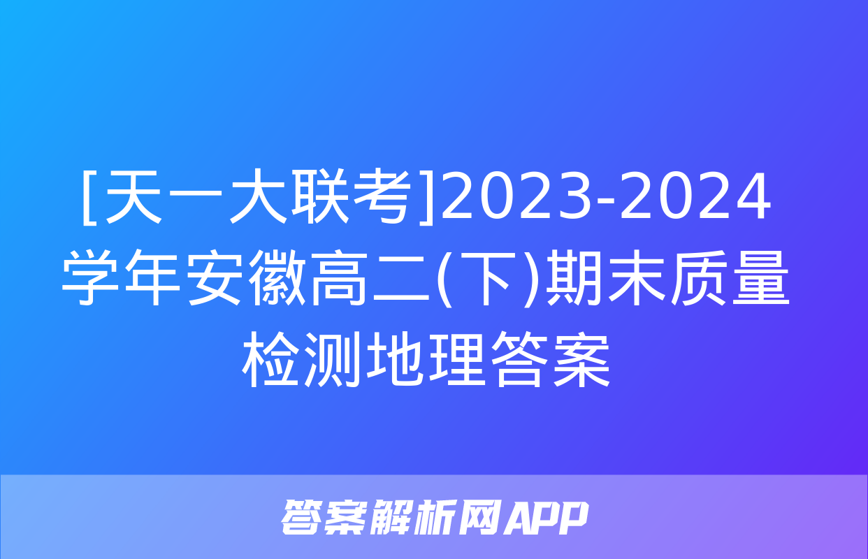 [天一大联考]2023-2024学年安徽高二(下)期末质量检测地理答案